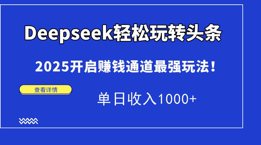 （15084期）Deepseek轻松玩转头条，2025开启赚钱通道最强玩法！单日收入1000+-高东资源网