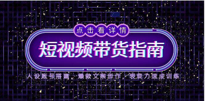 2025短视频带货指南，人设账号搭建，爆款文案创作，表现力速成训练-高东资源网
