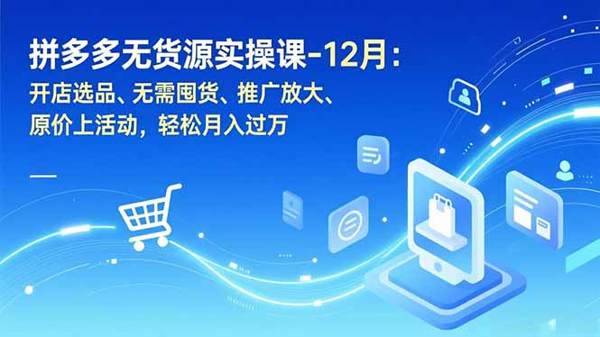 拼多多无货源实操课-12月：开店选品、无需囤货、推广放大、原价上活动，轻松月入过万-高东资源网