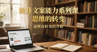 提升文案能力系列课，思维的转变，是所有转变的开始-高东资源网