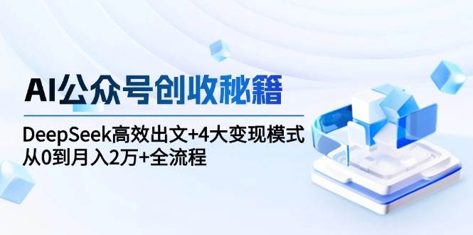 （15047期）AI公众号创收秘籍：DeepSeek高效出文+4大变现模式，从0到月入2万+全流程-高东资源网