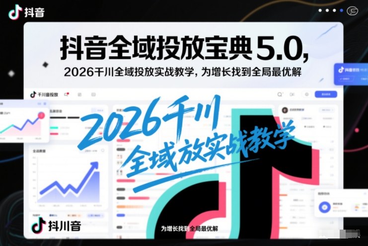 抖音全域投放宝典5.0，2026千川全域投放实战教学，为增长找到全局最优解-高东资源网