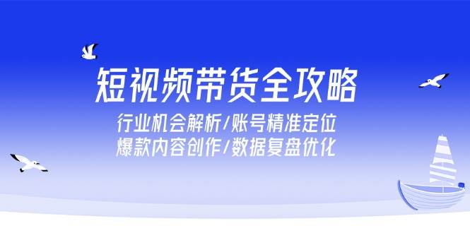 （15089期）短视频带货全攻略，行业机会解析/账号精准定位/爆款内容创作/数据复盘优化-高东资源网