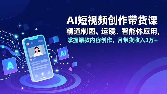 AI短视频创作带货课,精通制图、运镜、智能体应用,掌握爆款内容创作,月带货收入3万+-高东资源网