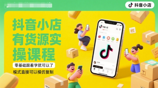 抖音小店有货源实操课程，零基础跟着学就可以了，模式直接可以模仿复制(更新6月)-高东资源网