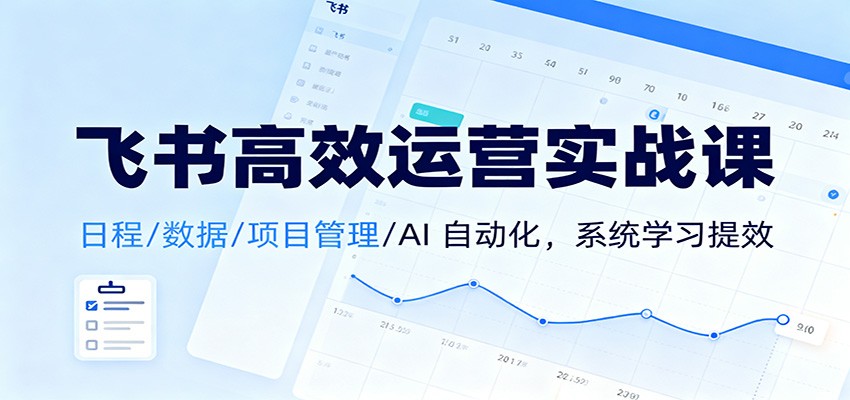 飞书高效运营实战课:日程/数据/项目管理/AI 自动化,系统学习提效-高东资源网