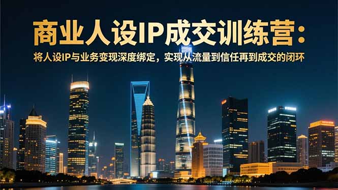 商业人设IP成交训练营-12月：将人设IP与业务变现深度绑定，从流量到信任再到成交闭环-高东资源网