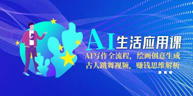 AI生活应用课：AI写作全流程，绘画创意生成，古人跳舞视频，赚钱思维解析-高东资源网