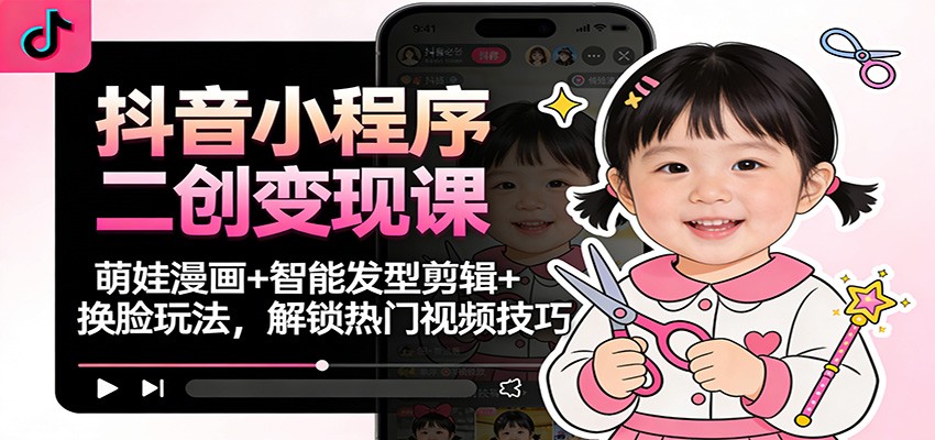 抖音小程序二创变现课:萌娃漫画+智能发型剪辑+换脸玩法,解锁热门视频技巧-高东资源网