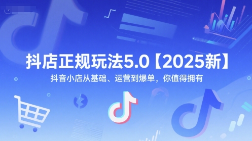 抖店正规玩法5.0【2025新】抖音小店从基础、运营到爆单，你值得拥有-高东资源网