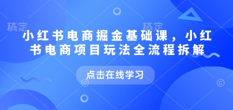 小红书电商掘金课，小红书电商项目玩法全流程拆解（更新5月）-高东资源网