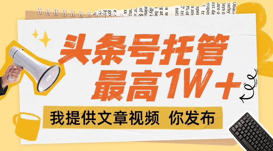 （15222期）【头条号托管 】团队提供文章视频，你发布，每天5分钟，最高躺挣1W+-高东资源网
