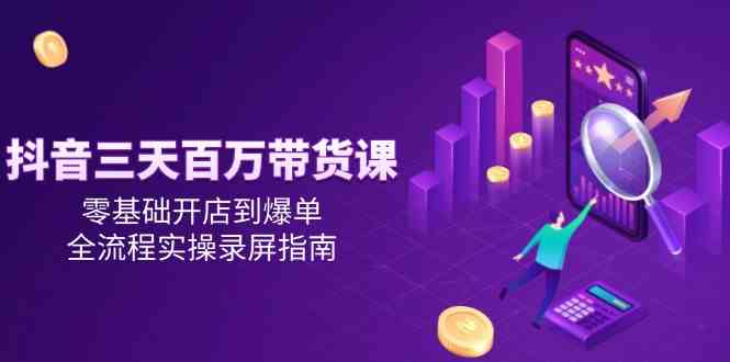 抖音三天百万带货课，零基础开店到爆单，全流程实操录屏指南-高东资源网