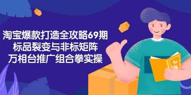 淘宝爆款打造全攻略-69期，标品裂变与非标矩阵，万相台推广组合拳实操-高东资源网