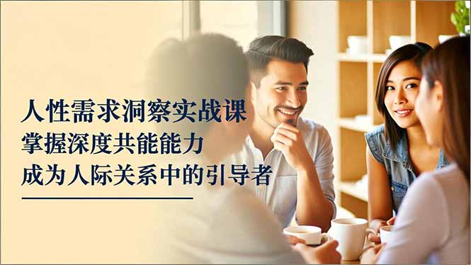 人性需求洞察实战课,掌握深度共感能力,成为人际关系中的引导者-高东资源网