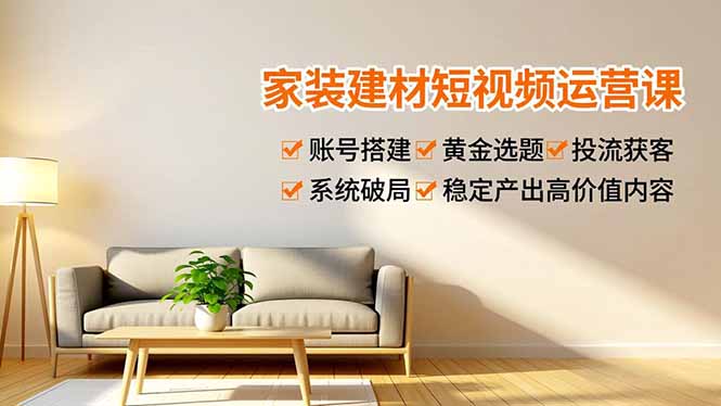 家装建材短视频运营课，账号搭建、黄金选题、投流获客，系统破局，稳定产出高价值内容-高东资源网