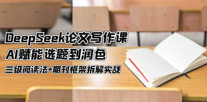 （14927期）DeepSeek论文写作课，AI赋能选题到润色，三级阅读法+期刊框架拆解实战-高东资源网