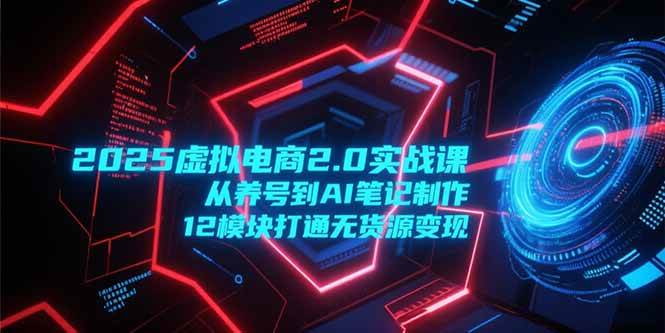 （15206期）2025虚拟电商2.0实战课，从养号到AI笔记制作，12模块打通无货源变现-高东资源网