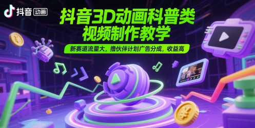 抖音3D动画科普类视频制作教学，新赛道流量大，撸伙伴计划广告分成，收益高-高东资源网