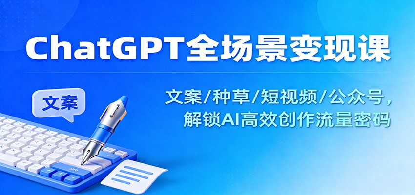 ChatGPT全场景变现课：文案/种草/短视频/公众号，解锁AI高效创作流量密码-高东资源网