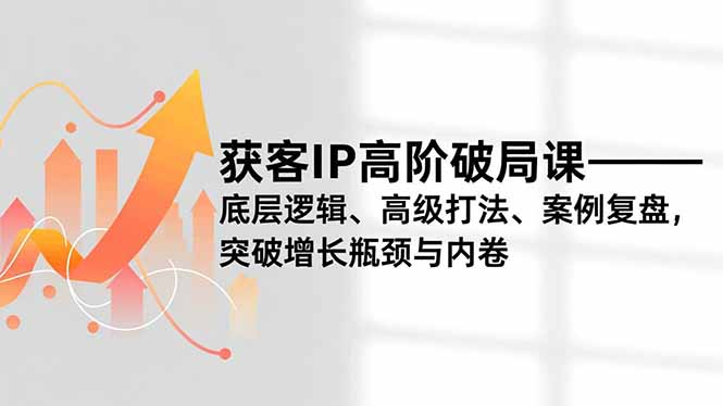 获客IP高阶破局课,底层逻辑、高级打法、案例复盘,突破增长瓶颈与内卷-高东资源网