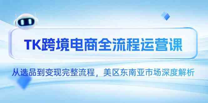 TK跨境电商全流程运营课，从选品到变现完整流程，美区东南亚市场深度解析-高东资源网