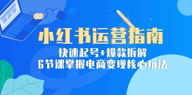 （15054期）小红书运营指南：快速起号+爆款拆解，6节课掌握电商变现核心玩法-高东资源网