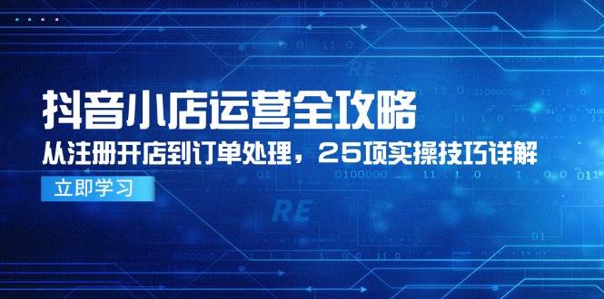 （14939期）抖音小店运营全攻略，从注册开店到订单处理，25项实操技巧详解-高东资源网
