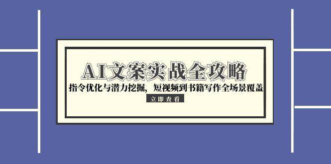 AI文案实战全攻略，指令优化与潜力挖掘，短视频到书籍写作全场景覆盖-高东资源网