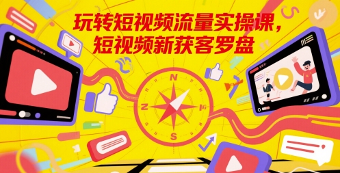 玩转短视频流量实操课，短视频新获客罗盘-高东资源网