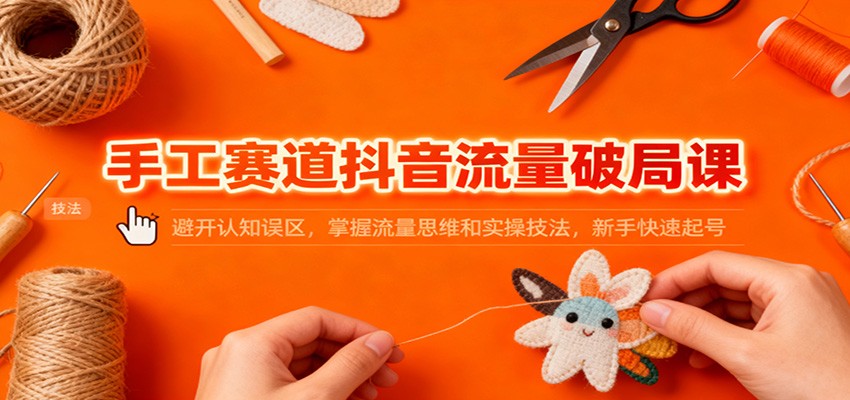 手工赛道抖音流量破局课:避开认知误区,掌握流量思维和实操技法,新手快速起号-高东资源网