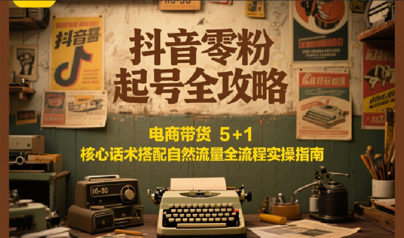 抖音零粉起号全攻略：电商带货 5+1 核心话术搭配自然流量全流程实操指南-高东资源网