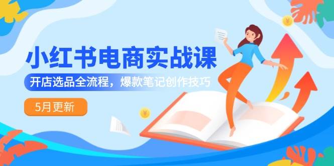 小红书电商实战课-5月更新，开店选品全流程，爆款笔记创作技巧-高东资源网