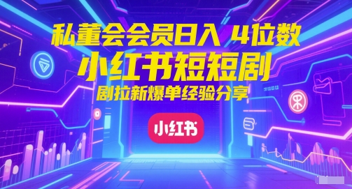 私董会会员日入4位数小红书红果短剧拉新爆单经验分享-高东资源网