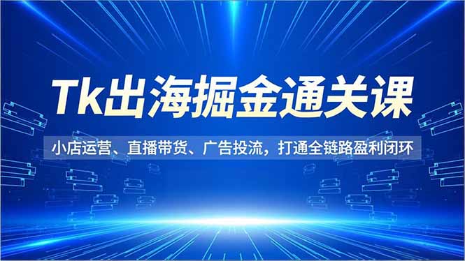 Tk出海掘金通关课,小店运营、直播带货、广告投流,打通全链路盈利闭环-高东资源网