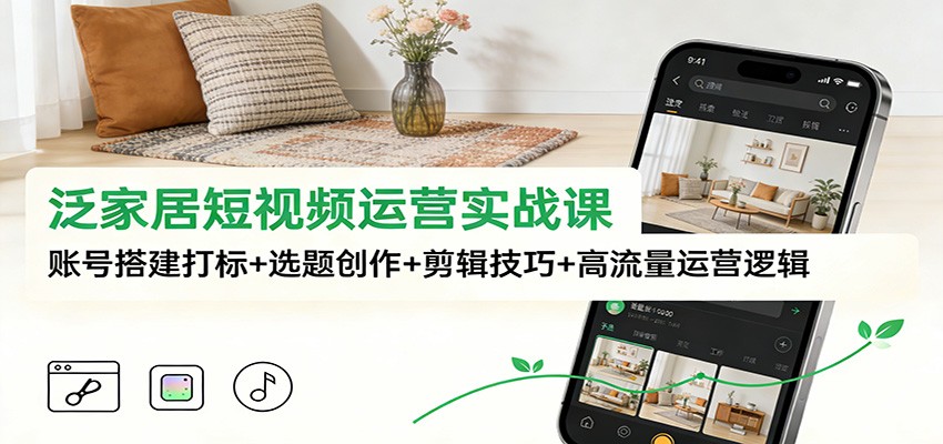 泛家居短视频运营实战课：账号搭建打标+选题创作+剪辑技巧+高流量运营逻辑-高东资源网
