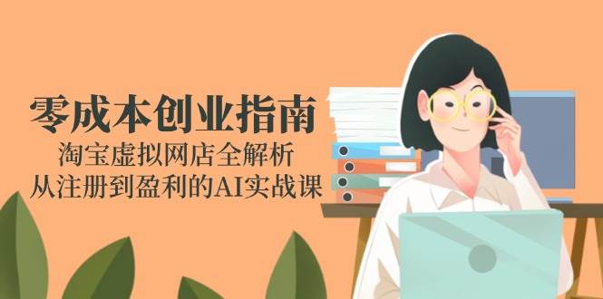 （14999期）零成本创业指南：淘宝虚拟网店全解析，从注册到盈利的AI实战课-高东资源网