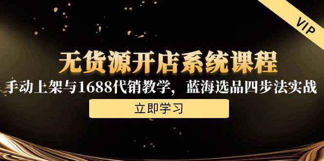（15129期）无货源开店系统课程，手动上架与1688代销教学，蓝海选品四步法实战-高东资源网