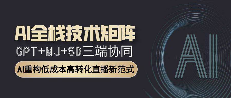 （15027期）AI全栈技术矩阵：GPT+MJ+SD三端协同，AI重构低成本高转化直播新范式-高东资源网