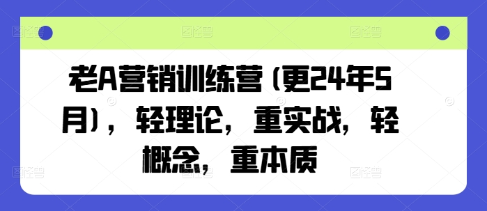 老A营销训练营(更25年6月)，轻理论，重实战，轻概念，重本质-高东资源网