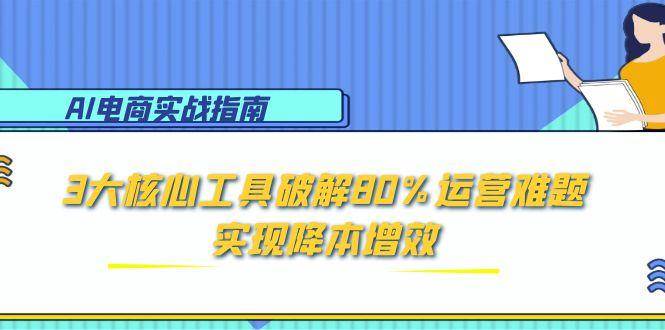 （15026期）AI电商实战指南：3大核心工具破解80%运营难题，实现降本增效-高东资源网