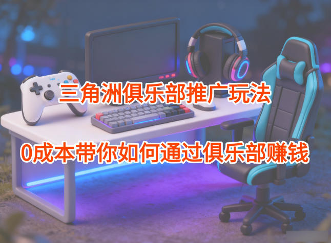 项目拆解:三角洲俱乐部推广玩法,0成本带你如何通过俱乐部賺钱-高东资源网