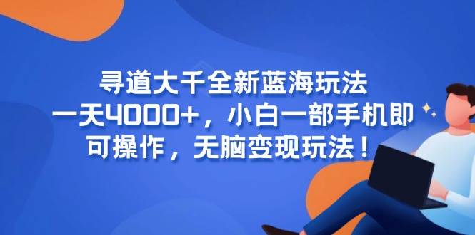 （15050期）寻道大千全新蓝海玩法，一天4000+，小白一部手机即可操作，无脑变现玩法！-高东资源网