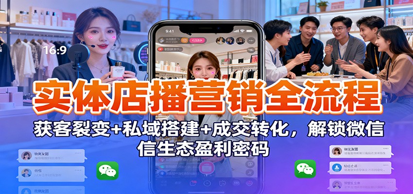 实体店播营销全流程:获客裂变+私域搭建+成交转化,解锁微信生态盈利密码-高东资源网