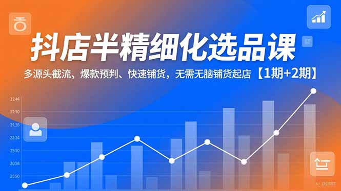 抖店半精细化选品课,多源头截流、爆款预判、快速铺货,无脑铺货起店【1期+2期】-高东资源网