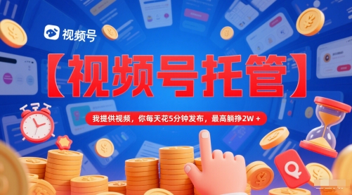 【视频号托管 】我提供视频，你每天花5分钟发布，最高躺挣2W+【揭秘】-高东资源网