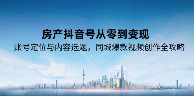 （15104期）房产抖音号从零到变现，账号定位与内容选题，同城爆款视频创作全攻略-高东资源网