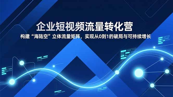 企业短视频流量转化营，构建“海陆空”立体流量矩阵，实现从0到1的破局与可持续增长-高东资源网