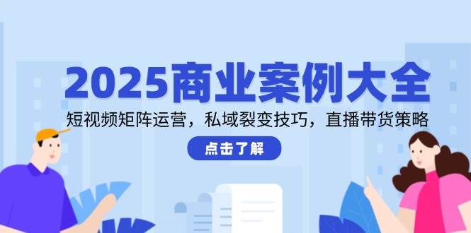 （14916期）2025商业案例大全，短视频矩阵运营，私域裂变技巧，直播带货策略-高东资源网