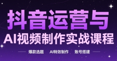 抖音运营与AI视频制作实战课程，爆款选题-AI特效制作-账号搭建-高东资源网